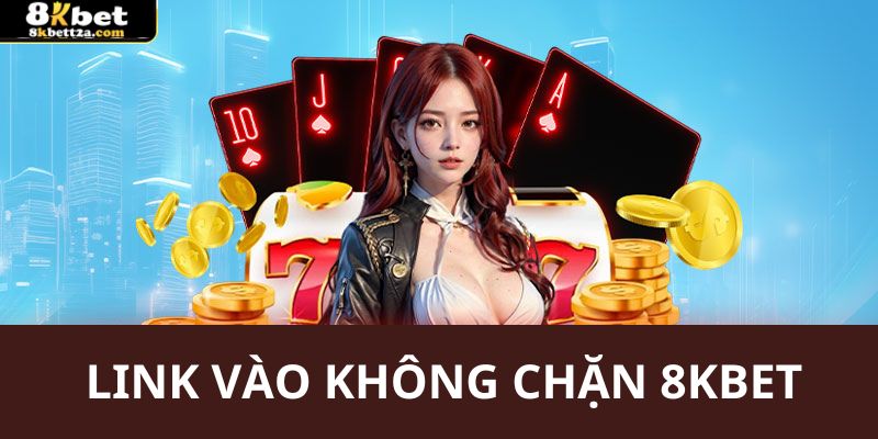 Link vào không chặn 8kbet: Giải pháp an toàn năm 2025