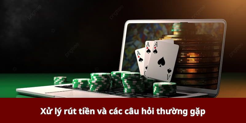 Xử lý rút tiền và các câu hỏi thường gặp