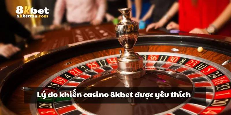 Lý do khiến casino 8KBET được yêu thích