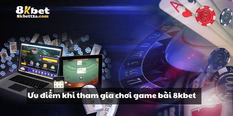 Ưu điểm khi tham gia chơi game bài 8KBET